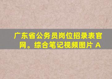 广东省公务员岗位招录表官网。综合笔记视频图片 A